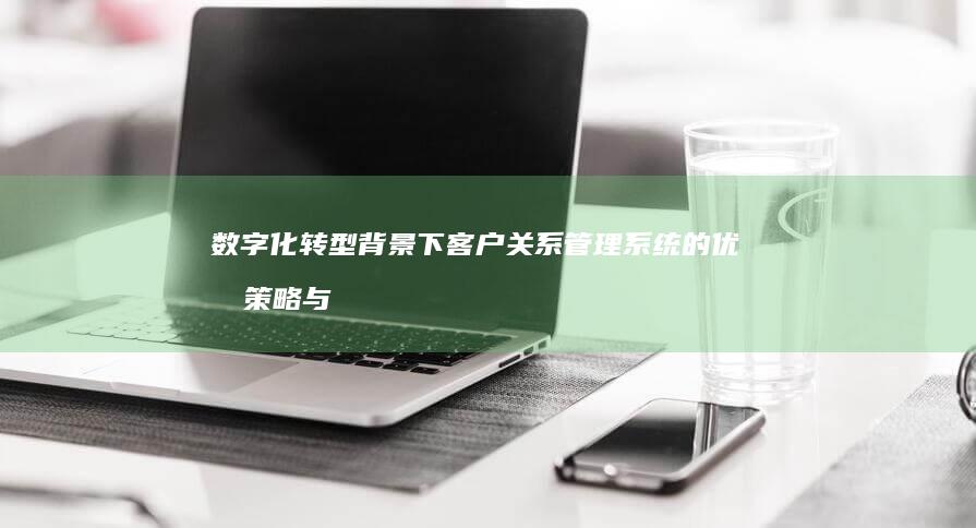 数字化转型背景下客户关系管理系统的优化策略与创新实践论文